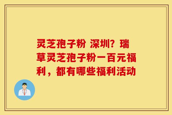 灵芝孢子粉 深圳？瑞草灵芝孢子粉一百元福利，都有哪些福利活动