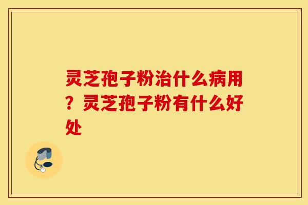 灵芝孢子粉治什么病用？灵芝孢子粉有什么好处