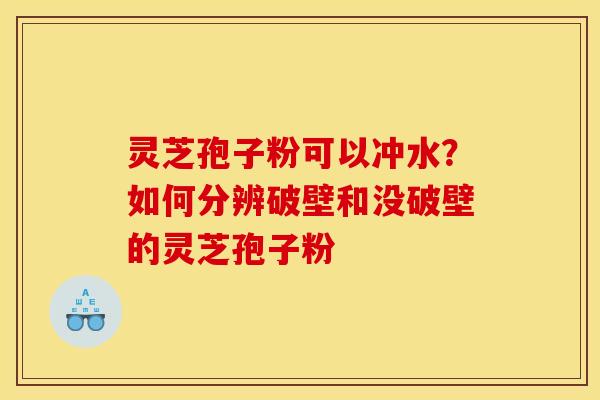 灵芝孢子粉可以冲水？如何分辨破壁和没破壁的灵芝孢子粉