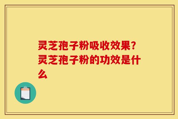 灵芝孢子粉吸收效果？灵芝孢子粉的功效是什么