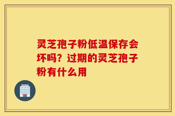灵芝孢子粉低温保存会坏吗？过期的灵芝孢子粉有什么用