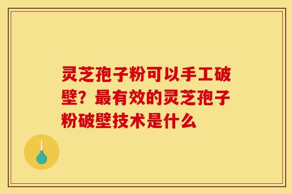 灵芝孢子粉可以手工破壁？最有效的灵芝孢子粉破壁技术是什么