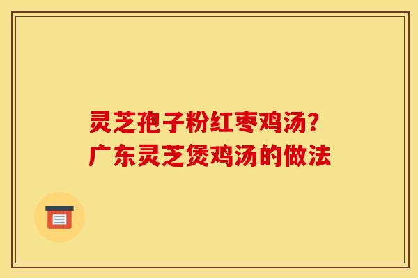 灵芝孢子粉红枣鸡汤？广东灵芝煲鸡汤的做法