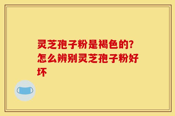 灵芝孢子粉是褐色的？怎么辨别灵芝孢子粉好坏