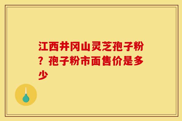 江西井冈山灵芝孢子粉？孢子粉市面售价是多少