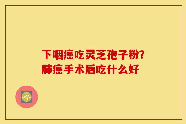 下咽癌吃灵芝孢子粉？肺癌手术后吃什么好