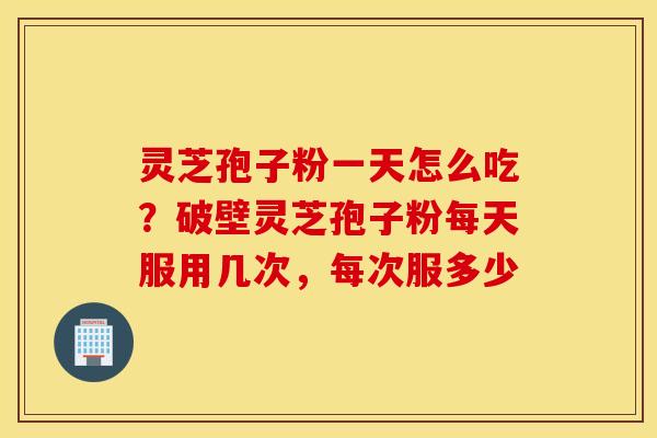 灵芝孢子粉一天怎么吃？破壁灵芝孢子粉每天服用几次，每次服多少