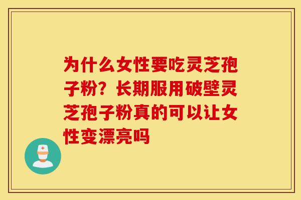 为什么女性要吃灵芝孢子粉？长期服用破壁灵芝孢子粉真的可以让女性变漂亮吗
