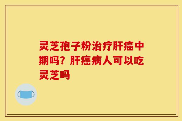 灵芝孢子粉治疗肝癌中期吗？肝癌病人可以吃灵芝吗