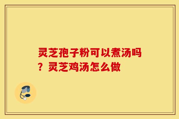 灵芝孢子粉可以煮汤吗？灵芝鸡汤怎么做