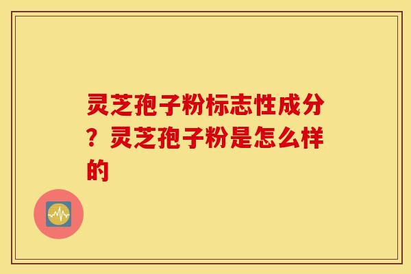 灵芝孢子粉标志性成分？灵芝孢子粉是怎么样的