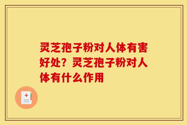 灵芝孢子粉对人体有害好处？灵芝孢子粉对人体有什么作用