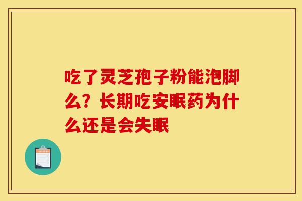 吃了灵芝孢子粉能泡脚么？长期吃安眠药为什么还是会失眠