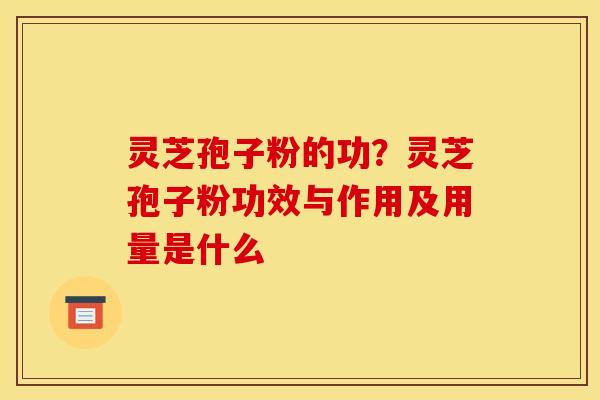灵芝孢子粉的功？灵芝孢子粉功效与作用及用量是什么