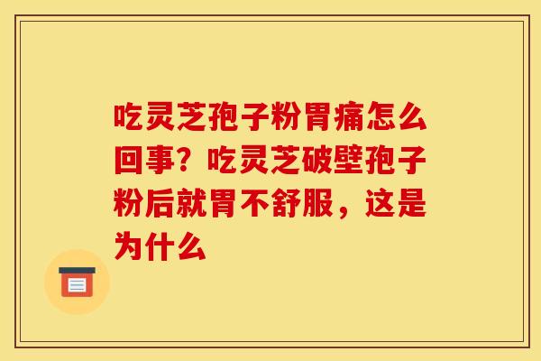 吃灵芝孢子粉胃痛怎么回事？吃灵芝破壁孢子粉后就胃不舒服，这是为什么
