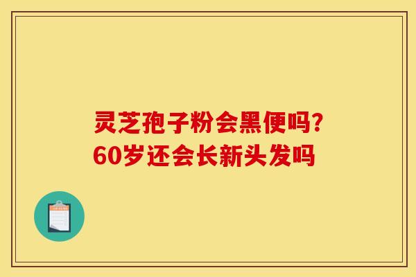灵芝孢子粉会黑便吗？60岁还会长新头发吗