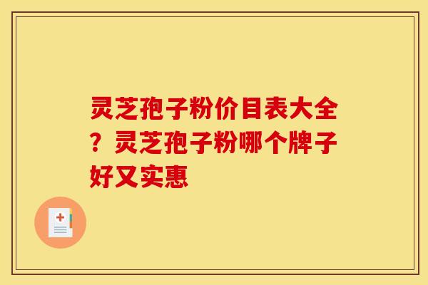 灵芝孢子粉价目表大全？灵芝孢子粉哪个牌子好又实惠