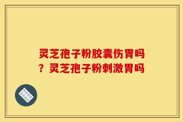 灵芝孢子粉胶囊伤胃吗？灵芝孢子粉刺激胃吗