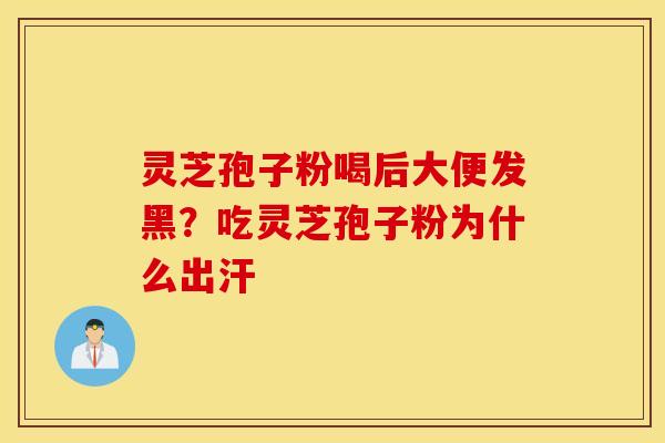 灵芝孢子粉喝后大便发黑？吃灵芝孢子粉为什么出汗