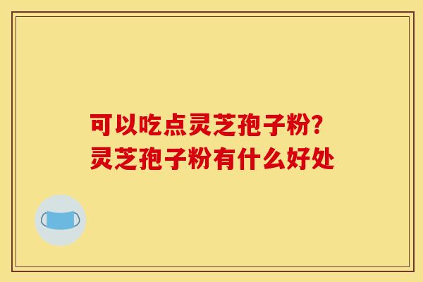 可以吃点灵芝孢子粉？灵芝孢子粉有什么好处