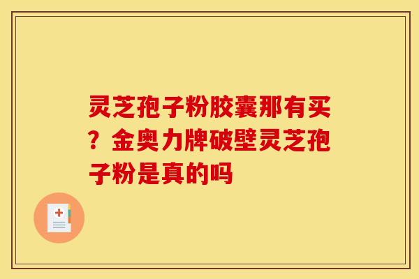 灵芝孢子粉胶囊那有买？金奥力牌破壁灵芝孢子粉是真的吗