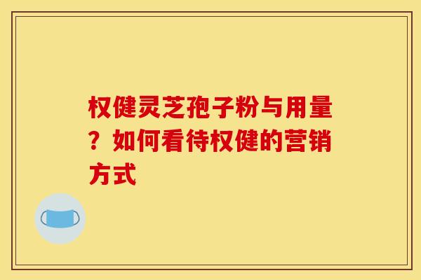 权健灵芝孢子粉与用量？如何看待权健的营销方式