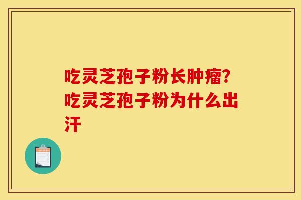 吃灵芝孢子粉长肿瘤？吃灵芝孢子粉为什么出汗