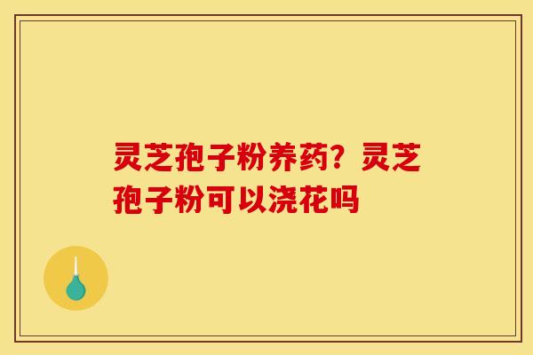 灵芝孢子粉养药？灵芝孢子粉可以浇花吗