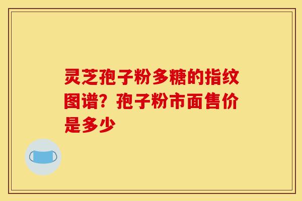 灵芝孢子粉多糖的指纹图谱？孢子粉市面售价是多少