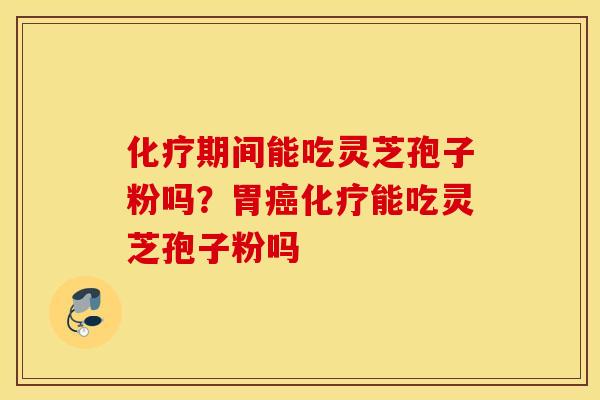 化疗期间能吃灵芝孢子粉吗？胃癌化疗能吃灵芝孢子粉吗