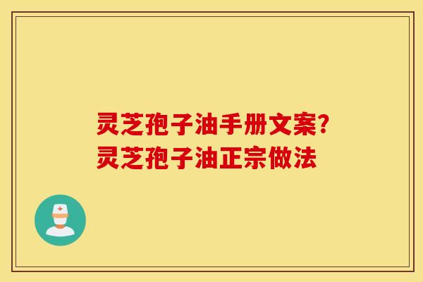 灵芝孢子油手册文案？灵芝孢子油正宗做法