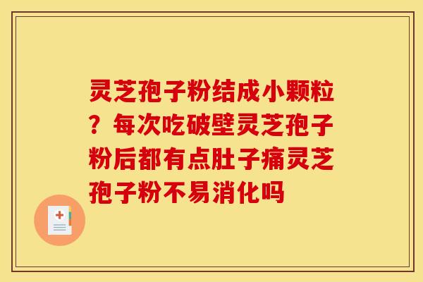 灵芝孢子粉结成小颗粒？每次吃破壁灵芝孢子粉后都有点肚子痛灵芝孢子粉不易消化吗