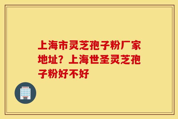 上海市灵芝孢子粉厂家地址？上海世圣灵芝孢子粉好不好