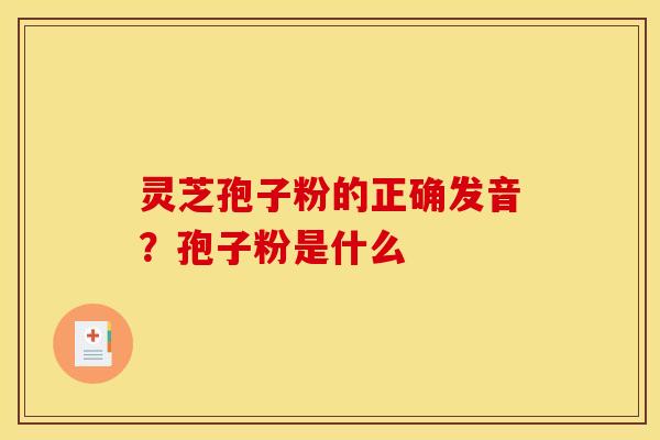 灵芝孢子粉的正确发音？孢子粉是什么