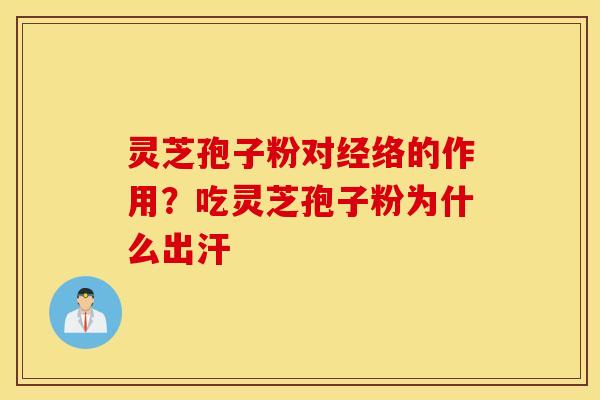 灵芝孢子粉对经络的作用？吃灵芝孢子粉为什么出汗