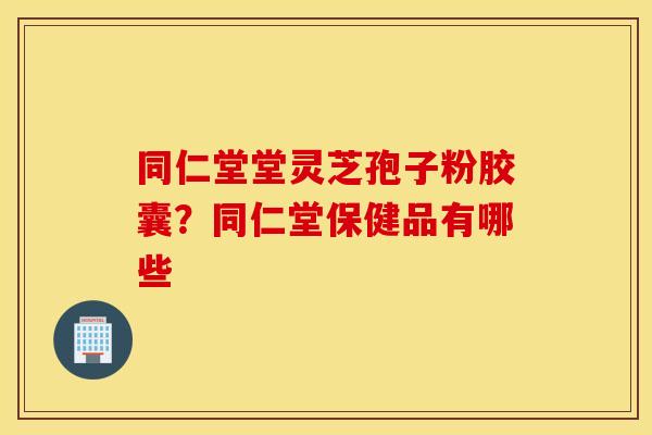 同仁堂堂灵芝孢子粉胶囊？同仁堂保健品有哪些