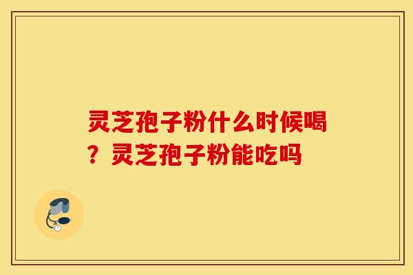 灵芝孢子粉什么时候喝？灵芝孢子粉能吃吗