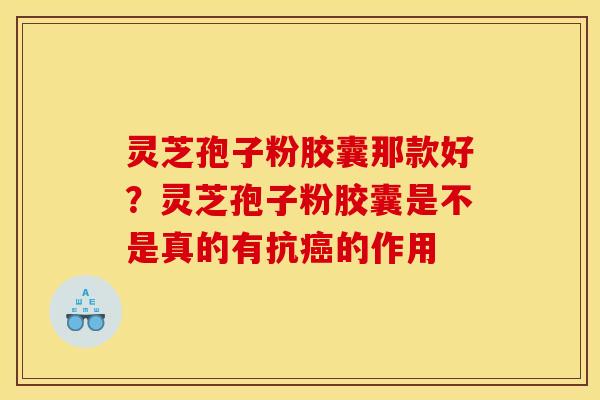 灵芝孢子粉胶囊那款好？灵芝孢子粉胶囊是不是真的有抗癌的作用