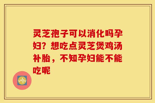 灵芝孢子可以消化吗孕妇？想吃点灵芝煲鸡汤补胎，不知孕妇能不能吃呢