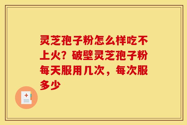灵芝孢子粉怎么样吃不上火？破壁灵芝孢子粉每天服用几次，每次服多少