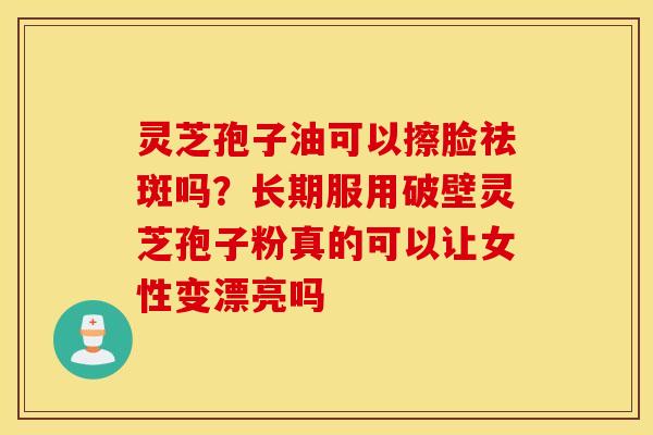 灵芝孢子油可以擦脸祛斑吗？长期服用破壁灵芝孢子粉真的可以让女性变漂亮吗
