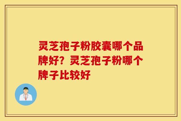 灵芝孢子粉胶囊哪个品牌好？灵芝孢子粉哪个牌子比较好