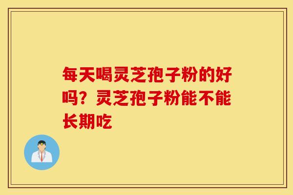 每天喝灵芝孢子粉的好吗？灵芝孢子粉能不能长期吃