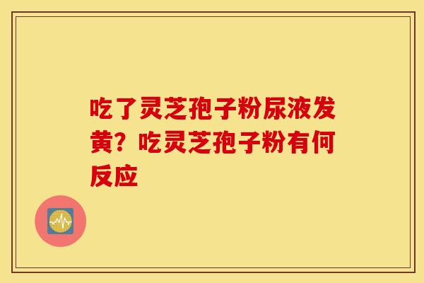 吃了灵芝孢子粉尿液发黄？吃灵芝孢子粉有何反应