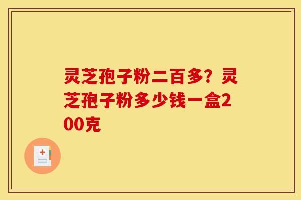 灵芝孢子粉二百多？灵芝孢子粉多少钱一盒200克