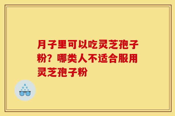 月子里可以吃灵芝孢子粉？哪类人不适合服用灵芝孢子粉