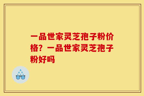 一品世家灵芝孢子粉价格？一品世家灵芝孢子粉好吗