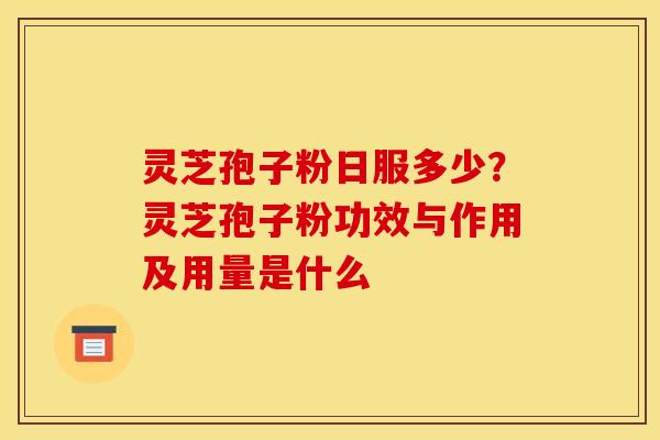 灵芝孢子粉日服多少？灵芝孢子粉功效与作用及用量是什么