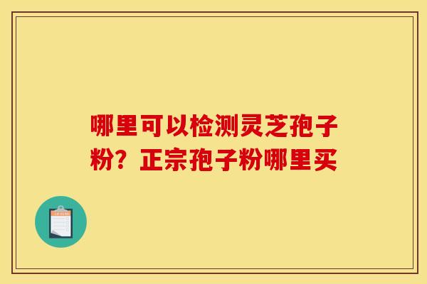 哪里可以检测灵芝孢子粉？正宗孢子粉哪里买