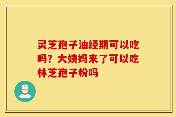 灵芝孢子油经期可以吃吗？大姨妈来了可以吃林芝孢子粉吗